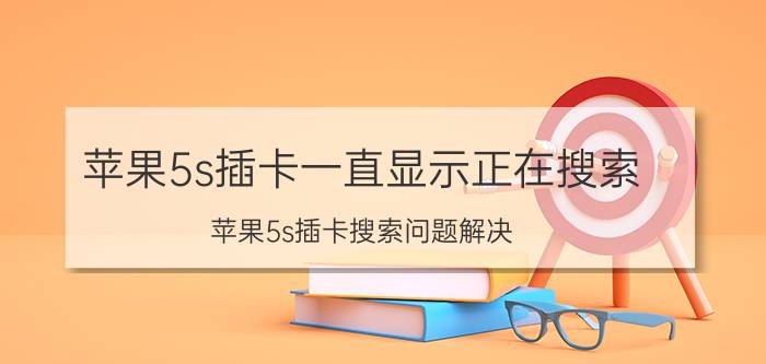 苹果5s插卡一直显示正在搜索 苹果5s插卡搜索问题解决